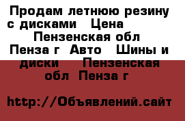 Продам летнюю резину с дисками › Цена ­ 21 000 - Пензенская обл., Пенза г. Авто » Шины и диски   . Пензенская обл.,Пенза г.